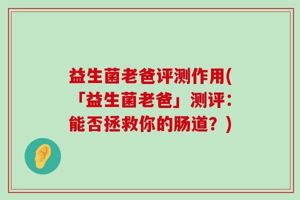 益生菌老爸评测作用(「益生菌老爸」测评:能否拯救你的肠道?) 益生菌老爸评测作用(「益生菌老爸」测评:能否拯救你的肠道?)