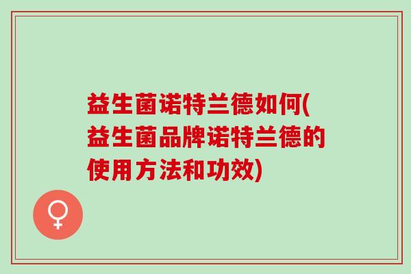 益生菌诺特兰德如何(益生菌品牌诺特兰德的使用方法和功效) 益生菌诺特兰德如何(益生菌品牌诺特兰德的使用方法和功效)