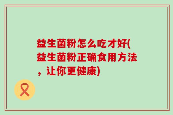 益生菌粉怎么吃才好(益生菌粉正确食用方法，让你更健康)
