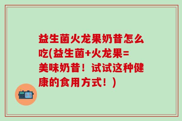 益生菌火龙果奶昔怎么吃(益生菌+火龙果=美味奶昔！试试这种健康的食用方式！)