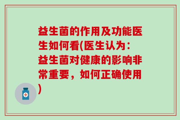 益生菌的作用及功能医生如何看(医生认为：益生菌对健康的影响非常重要，如何正确使用)