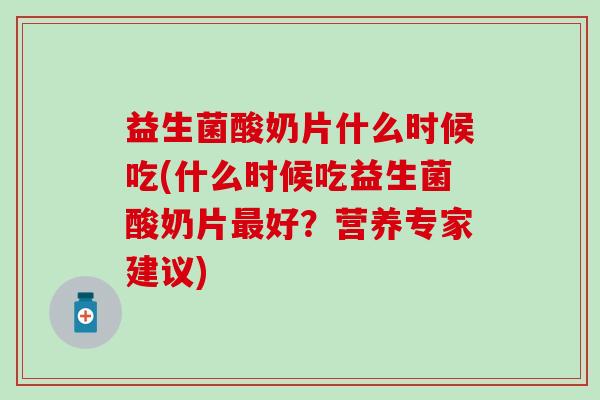 益生菌酸奶片什么时候吃(什么时候吃益生菌酸奶片最好？营养专家建议)
