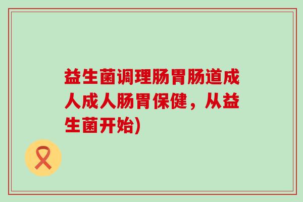 益生菌调理肠胃肠道成人成人肠胃保健，从益生菌开始)
