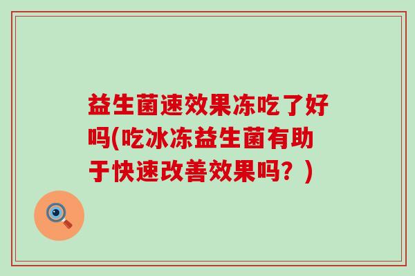 益生菌速效果冻吃了好吗(吃冰冻益生菌有助于快速改善效果吗？)
