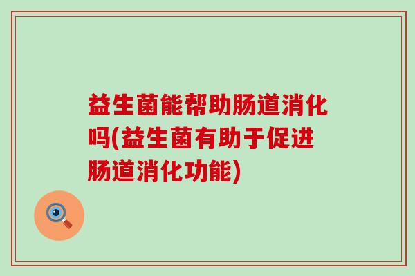 益生菌能帮助肠道消化吗(益生菌有助于促进肠道消化功能)