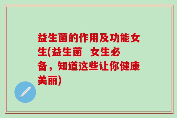 益生菌的作用及功能女生(益生菌  女生必备，知道这些让你健康美丽)