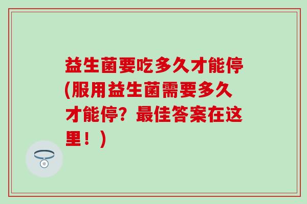 益生菌要吃多久才能停(服用益生菌需要多久才能停？佳答案在这里！)
