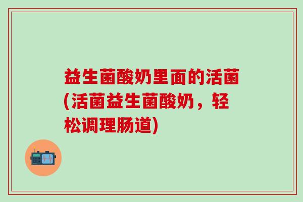 益生菌酸奶里面的活菌(活菌益生菌酸奶，轻松调理肠道)