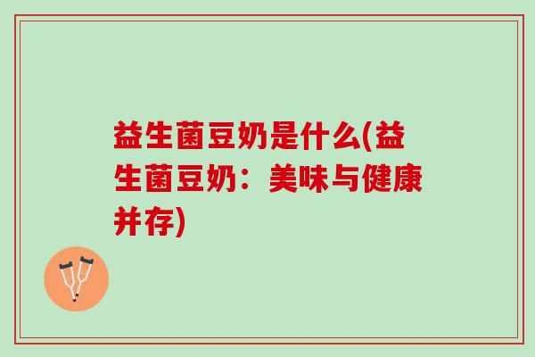 益生菌豆奶是什么(益生菌豆奶：美味与健康并存)