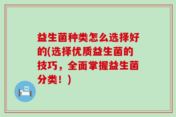 益生菌种类怎么选择好的(选择优质益生菌的技巧，全面掌握益生菌分类！)