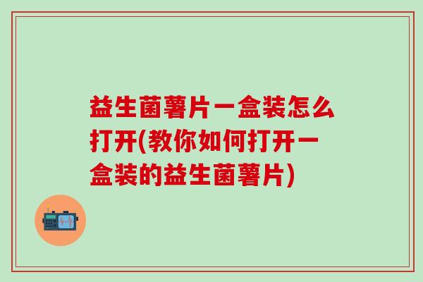 益生菌薯片一盒装怎么打开(教你如何打开一盒装的益生菌薯片)
