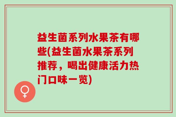 益生菌系列水果茶有哪些(益生菌水果茶系列推荐，喝出健康活力热门口味一览)