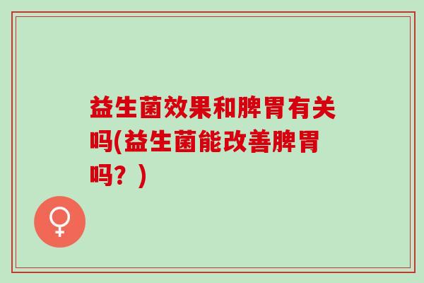 益生菌效果和脾胃有关吗(益生菌能改善脾胃吗？)