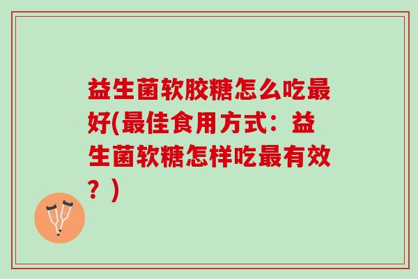 益生菌软胶糖怎么吃最好(最佳食用方式：益生菌软糖怎样吃最有效？)