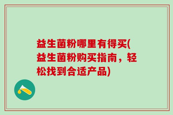 益生菌粉哪里有得买(益生菌粉购买指南，轻松找到合适产品)