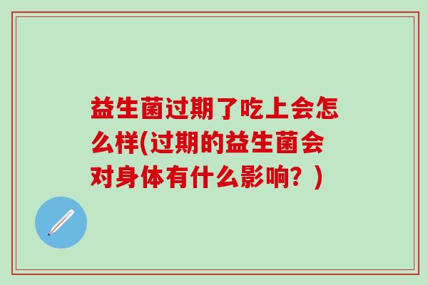 益生菌过期了吃上会怎么样(过期的益生菌会对身体有什么影响？)