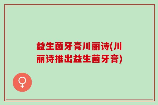 益生菌牙膏川丽诗(川丽诗推出益生菌牙膏) 益生菌牙膏川丽诗(川丽诗推出益生菌牙膏)