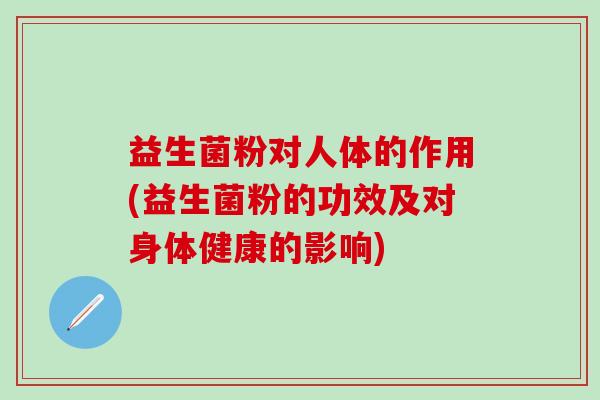 益生菌粉对人体的作用(益生菌粉的功效及对身体健康的影响)