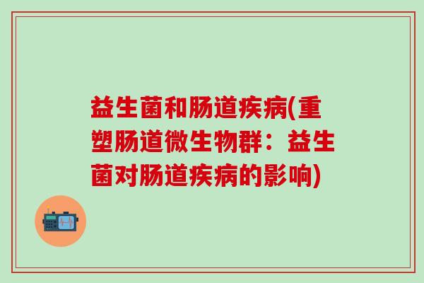 益生菌和肠道疾病(重塑肠道微生物群：益生菌对肠道疾病的影响)