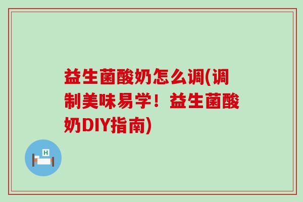 益生菌酸奶怎么调(调制美味易学!益生菌酸奶DIY指南) 益生菌酸奶怎么调(调制美味易学!益生菌酸奶DIY指南)