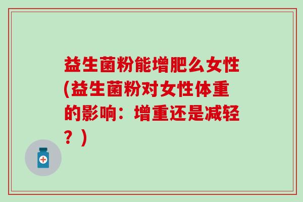 益生菌粉能增肥么女性(益生菌粉对女性体重的影响:增重还是减轻?) 益生菌粉能增肥么女性(益生菌粉对女性体重的影响:增重还是减轻?)