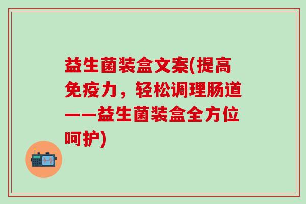 益生菌装盒文案(提高力,轻松调理肠道——益生菌装盒全方位呵护) 益生菌装盒文案(提高力,轻松调理肠道——益生菌装盒全方位呵护)