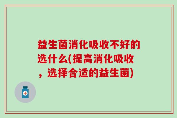 益生菌消化吸收不好的选什么(提高消化吸收，选择合适的益生菌)
