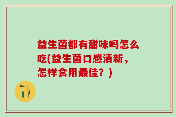 益生菌都有甜味吗怎么吃(益生菌口感清新，怎样食用最佳？)