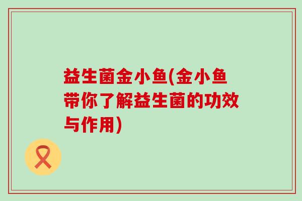 益生菌金小鱼(金小鱼带你了解益生菌的功效与作用)