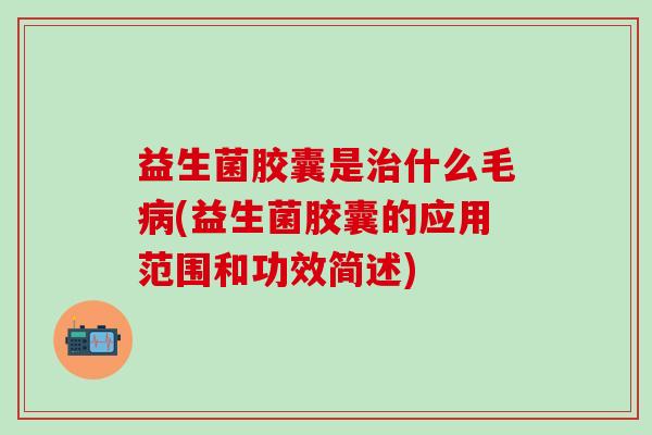益生菌胶囊是治什么毛病(益生菌胶囊的应用范围和功效简述)