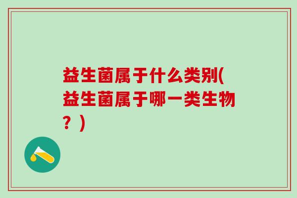 益生菌属于什么类别(益生菌属于哪一类生物？)