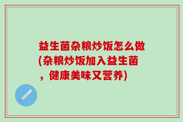 益生菌杂粮炒饭怎么做(杂粮炒饭加入益生菌，健康美味又营养)