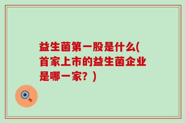 益生菌第一股是什么(首家上市的益生菌企业是哪一家？)