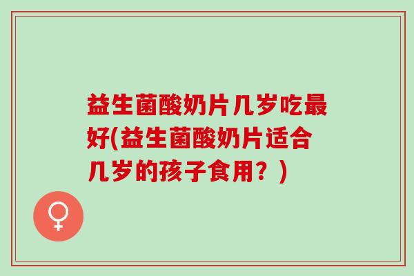 益生菌酸奶片几岁吃最好(益生菌酸奶片适合几岁的孩子食用？)