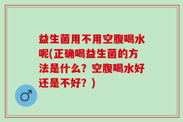 益生菌用不用空腹喝水呢(正确喝益生菌的方法是什么？空腹喝水好还是不好？)