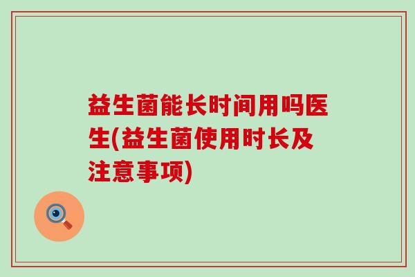 益生菌能长时间用吗医生(益生菌使用时长及注意事项)