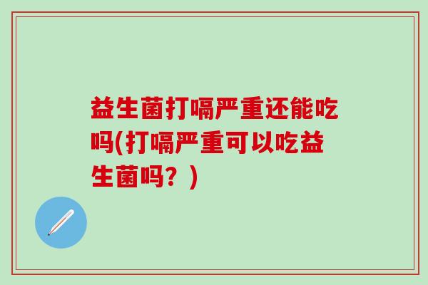 益生菌打嗝严重还能吃吗(打嗝严重可以吃益生菌吗?) 益生菌打嗝严重还能吃吗(打嗝严重可以吃益生菌吗?)
