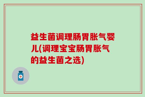 益生菌调理肠胃胀气婴儿(调理宝宝肠胃胀气的益生菌之选)