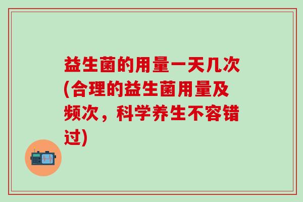 益生菌的用量一天几次(合理的益生菌用量及频次，科学养生不容错过)