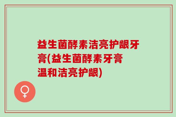 益生菌酵素洁亮护龈牙膏(益生菌酵素牙膏 温和洁亮护龈)