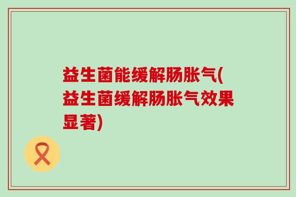 益生菌能缓解肠胀气(益生菌缓解肠胀气效果显著)