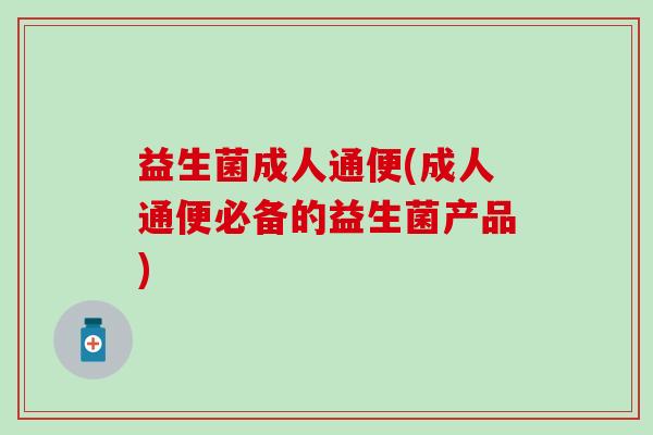 益生菌成人通便(成人通便必备的益生菌产品)