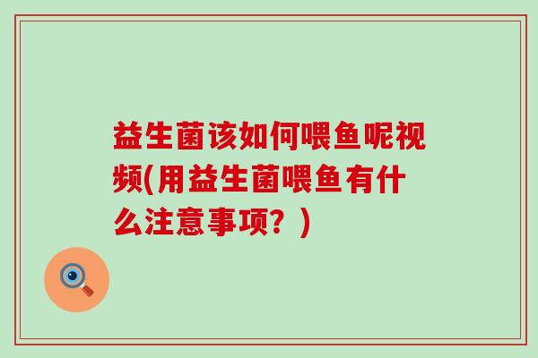 益生菌该如何喂鱼呢视频(用益生菌喂鱼有什么注意事项？)