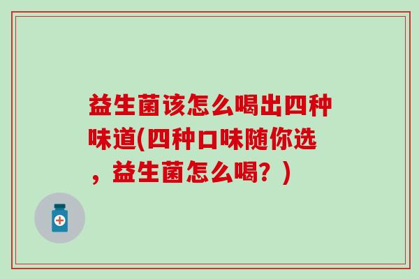 益生菌该怎么喝出四种味道(四种口味随你选，益生菌怎么喝？)