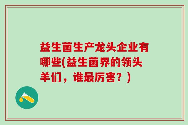 益生菌生产龙头企业有哪些(益生菌界的领头羊们,谁厉害?) 益生菌生产龙头企业有哪些(益生菌界的领头羊们,谁厉害?)