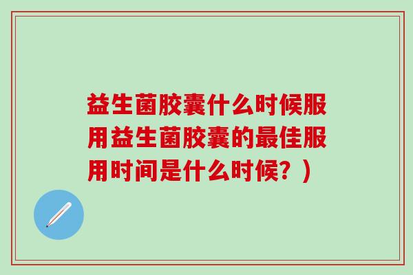 益生菌胶囊什么时候服用益生菌胶囊的最佳服用时间是什么时候？)