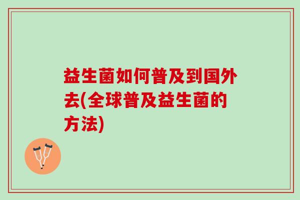 益生菌如何普及到国外去(全球普及益生菌的方法)