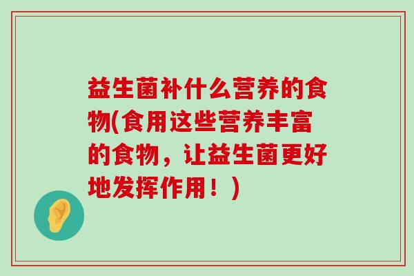 益生菌补什么营养的食物(食用这些营养丰富的食物，让益生菌更好地发挥作用！)