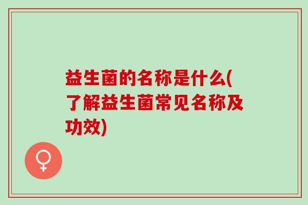 益生菌的名称是什么(了解益生菌常见名称及功效)