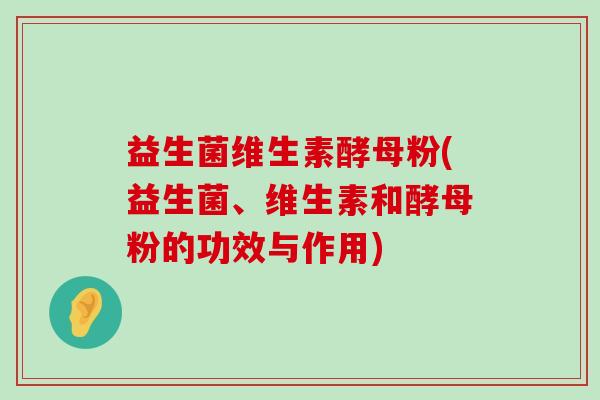 益生菌维生素酵母粉(益生菌、维生素和酵母粉的功效与作用)